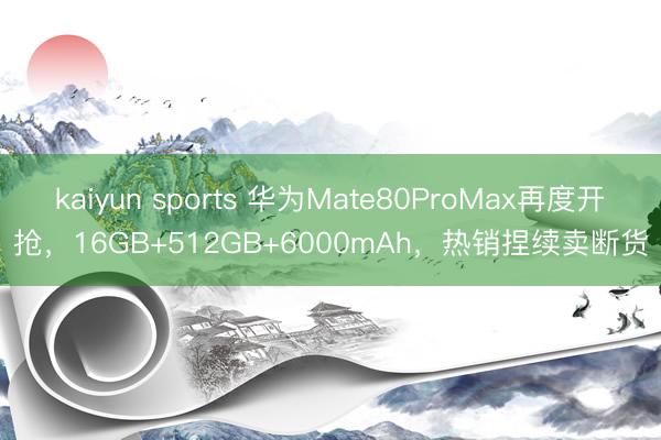 kaiyun sports 华为Mate80ProMax再度开抢,16GB+512GB+6000mAh,热销捏续卖断货
