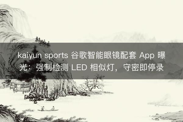kaiyun sports 谷歌智能眼镜配套 App 曝光：强制检测 LED 相似灯，守密即停录