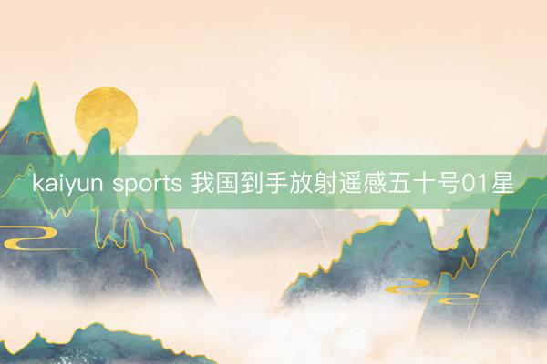 kaiyun sports 我国到手放射遥感五十号01星