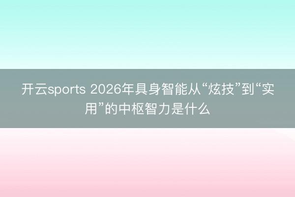 开云sports 2026年具身智能从“炫技”到“实用”的中枢智力是什么