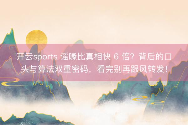 开云sports 谣喙比真相快 6 倍？背后的口头与算法双重密码，看完别再跟风转发！