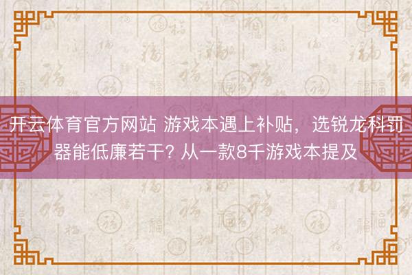 开云体育官方网站 游戏本遇上补贴,选锐龙科罚器能低廉若干? 从一款8千游戏本提及