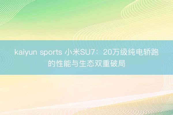 kaiyun sports 小米SU7:20万级纯电轿跑的性能与生态双重破局