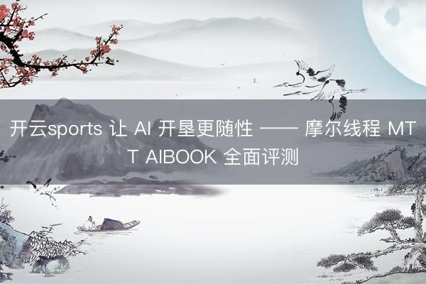 开云sports 让 AI 开垦更随性 —— 摩尔线程 MTT AIBOOK 全面评测