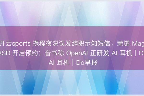 开云sports 携程夜深误发辞职示知短信；荣耀 Magic 8 RSR 开启预约；音书称 OpenAI 正研发 AI 耳机｜Do早报