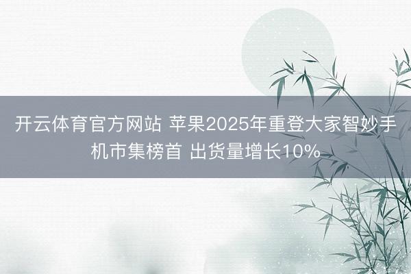 开云体育官方网站 苹果2025年重登大家智妙手机市集榜首 出货量增长10%