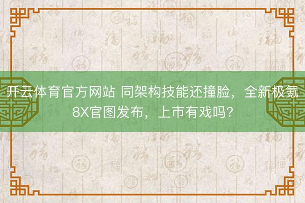 开云体育官方网站 同架构技能还撞脸,全新极氪8X官图发布,上市有戏吗?