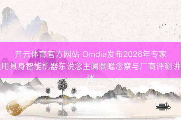 开云体育官方网站 Omdia发布2026年专家通用具身智能机器东说念主阛阓瞻念察与厂商评测讲述
