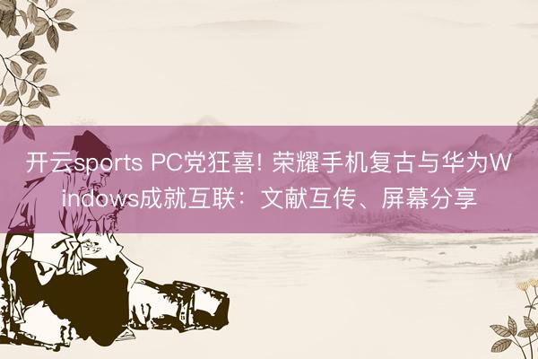开云sports PC党狂喜! 荣耀手机复古与华为Windows成就互联:文献互传、屏幕分享