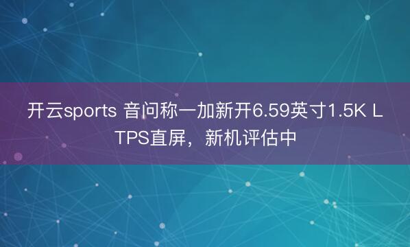 开云sports 音问称一加新开6.59英寸1.5K LTPS直屏，新机评估中
