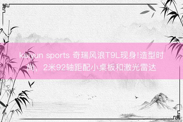 kaiyun sports 奇瑞风浪T9L现身!造型时尚，2米92轴距配小桌板和激光雷达