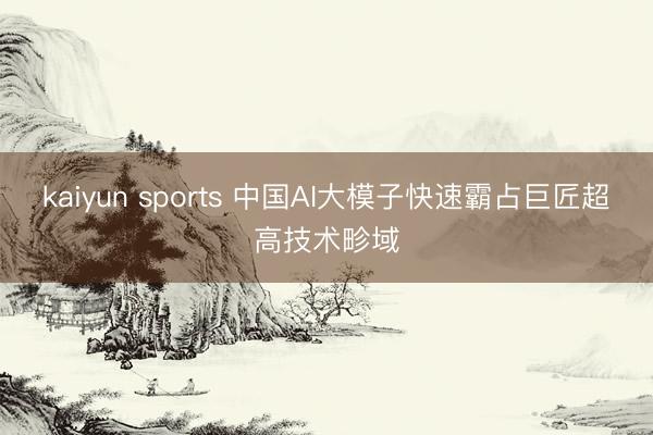 kaiyun sports 中国AI大模子快速霸占巨匠超高技术畛域