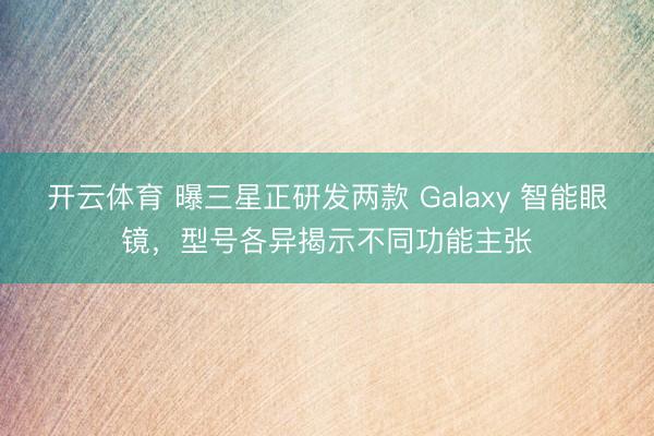 开云体育 曝三星正研发两款 Galaxy 智能眼镜，型号各异揭示不同功能主张