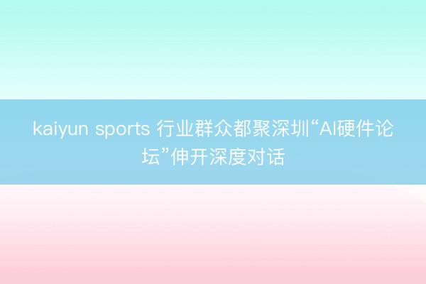 kaiyun sports 行业群众都聚深圳“AI硬件论坛”伸开深度对话