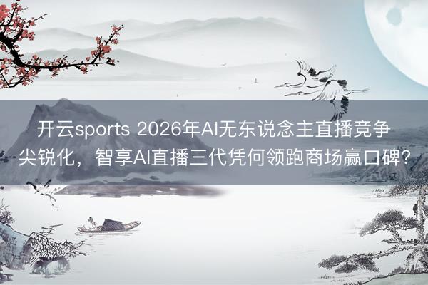 开云sports 2026年AI无东说念主直播竞争尖锐化，智享AI直播三代凭何领跑商场赢口碑?