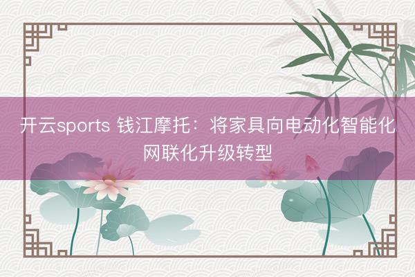 开云sports 钱江摩托：将家具向电动化智能化网联化升级转型