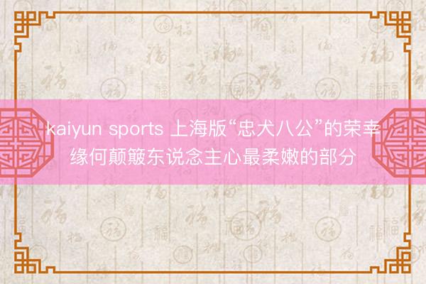kaiyun sports 上海版“忠犬八公”的荣幸缘何颠簸东说念主心最柔嫩的部分