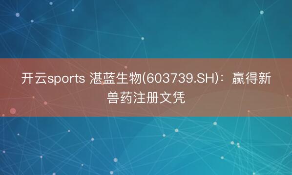 开云sports 湛蓝生物(603739.SH)：赢得新兽药注册文凭