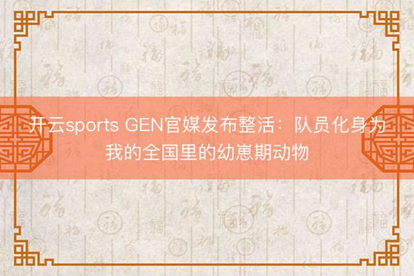 开云sports GEN官媒发布整活：队员化身为我的全国里的幼崽期动物