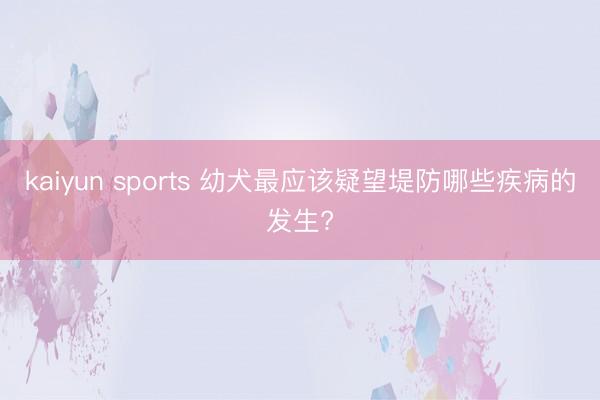 kaiyun sports 幼犬最应该疑望堤防哪些疾病的发生?