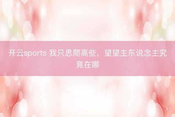 开云sports 我只思爬高些，望望主东说念主究竟在哪
