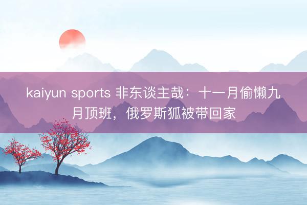 kaiyun sports 非东谈主哉：十一月偷懒九月顶班，俄罗斯狐被带回家