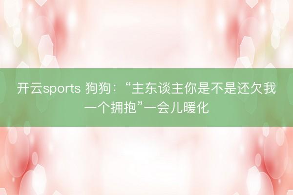 开云sports 狗狗：“主东谈主你是不是还欠我一个拥抱”一会儿暖化