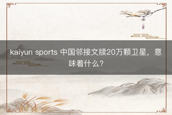 kaiyun sports 中国邻接文牍20万颗卫星，意味着什么?