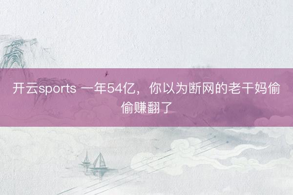 开云sports 一年54亿，你以为断网的老干妈偷偷赚翻了