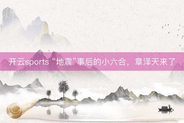 开云sports “地震”事后的小六合，章泽天来了