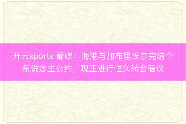 开云sports 葡媒：海港与加布里埃尔完结个东说念主公约，现正进行恒久转会磋议