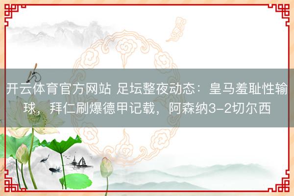 开云体育官方网站 足坛整夜动态：皇马羞耻性输球，拜仁刷爆德甲记载，阿森纳3-2切尔西