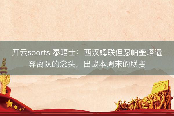 开云sports 泰晤士：西汉姆联但愿帕奎塔遗弃离队的念头，出战本周末的联赛