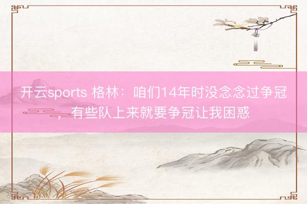 开云sports 格林：咱们14年时没念念过争冠，有些队上来就要争冠让我困惑