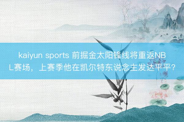 kaiyun sports 前掘金太阳锋线将重返NBL赛场，上赛季他在凯尔特东说念主发达平平?
