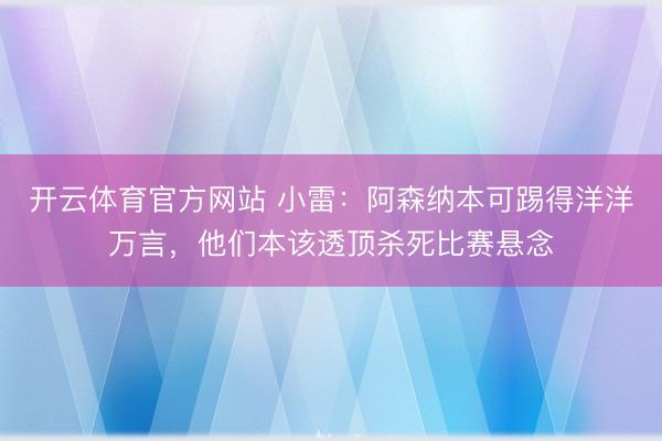 开云体育官方网站 小雷：阿森纳本可踢得洋洋万言，他们本该透顶杀死比赛悬念