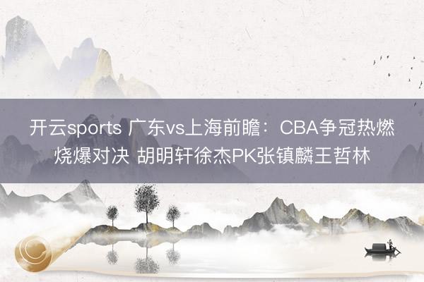 开云sports 广东vs上海前瞻：CBA争冠热燃烧爆对决 胡明轩徐杰PK张镇麟王哲林