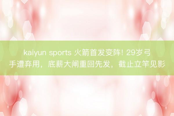 kaiyun sports 火箭首发变阵! 29岁弓手遭弃用，底薪大闸重回先发，截止立竿见影