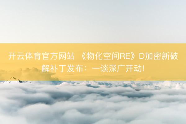 开云体育官方网站 《物化空间RE》D加密新破解补丁发布：一谈深广开动!