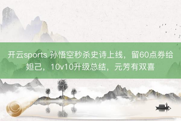开云sports 孙悟空秒杀史诗上线，留60点券给妲己，10v10升级总结，元芳有双喜
