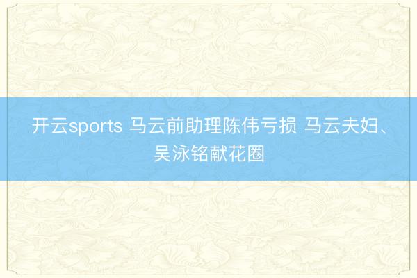 开云sports 马云前助理陈伟亏损 马云夫妇、吴泳铭献花圈