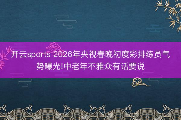 开云sports 2026年央视春晚初度彩排练员气势曝光!中老年不雅众有话要说