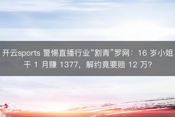 开云sports 警惕直播行业“割青”罗网：16 岁小姐干 1 月赚 1377，解约竟要赔 12 万?