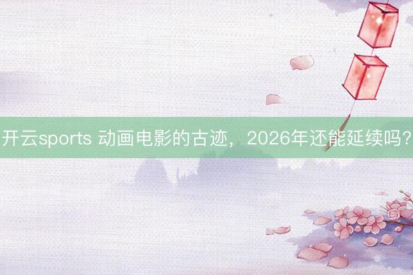 开云sports 动画电影的古迹，2026年还能延续吗?