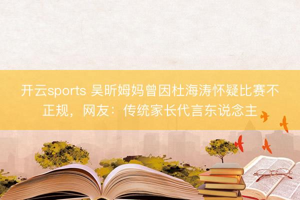 开云sports 吴昕姆妈曾因杜海涛怀疑比赛不正规，网友：传统家长代言东说念主