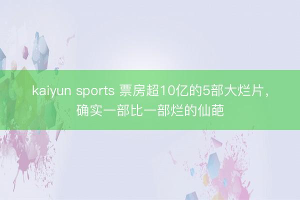 kaiyun sports 票房超10亿的5部大烂片，确实一部比一部烂的仙葩