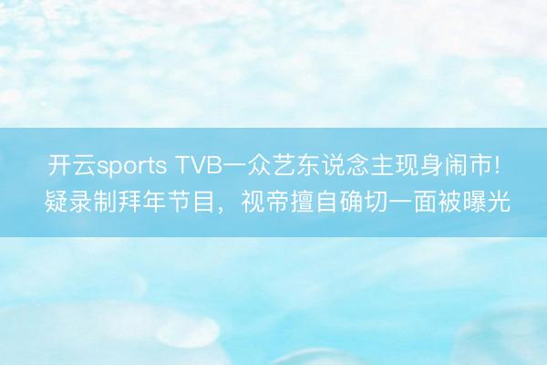 开云sports TVB一众艺东说念主现身闹市! 疑录制拜年节目，视帝擅自确切一面被曝光