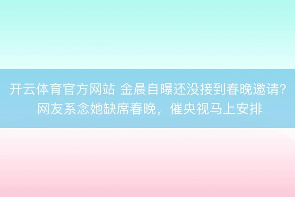 开云体育官方网站 金晨自曝还没接到春晚邀请? 网友系念她缺席春晚，催央视马上安排