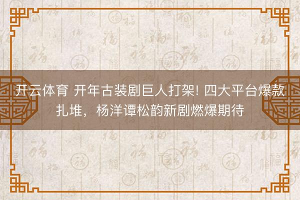 开云体育 开年古装剧巨人打架! 四大平台爆款扎堆，杨洋谭松韵新剧燃爆期待