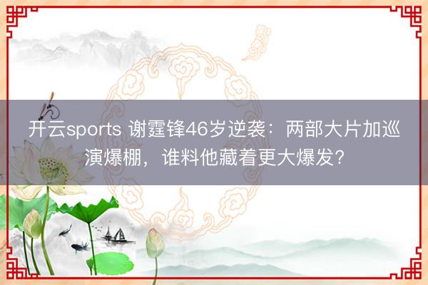 开云sports 谢霆锋46岁逆袭：两部大片加巡演爆棚，谁料他藏着更大爆发?